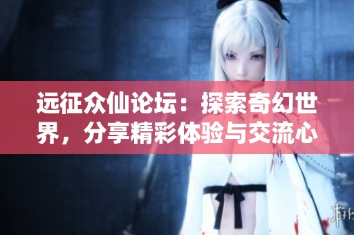 远征众仙论坛：探索奇幻世界，分享精彩体验与交流心得