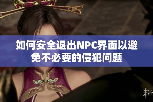 如何安全退出NPC界面以避免不必要的侵犯问题