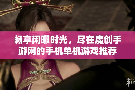 畅享闲暇时光，尽在魔创手游网的手机单机游戏推荐