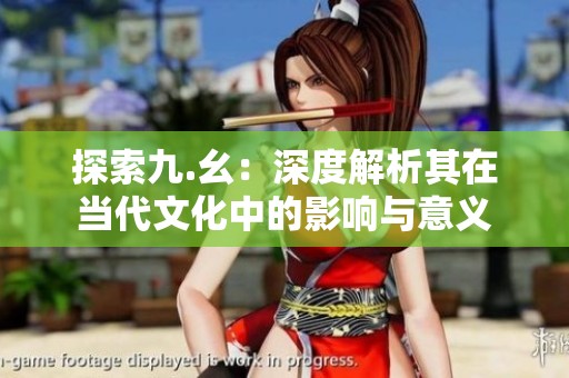 探索九.幺：深度解析其在当代文化中的影响与意义
