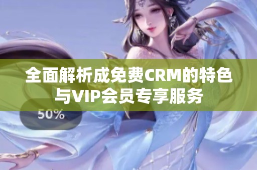 全面解析成免费CRM的特色与VIP会员专享服务