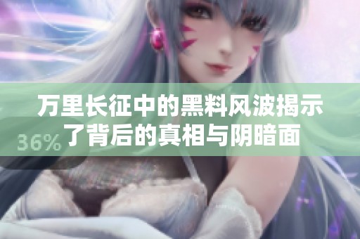 万里长征中的黑料风波揭示了背后的真相与阴暗面