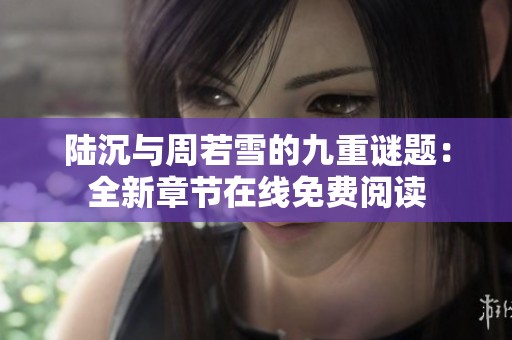 陆沉与周若雪的九重谜题：全新章节在线免费阅读