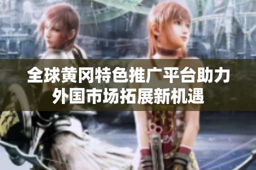 全球黄冈特色推广平台助力外国市场拓展新机遇