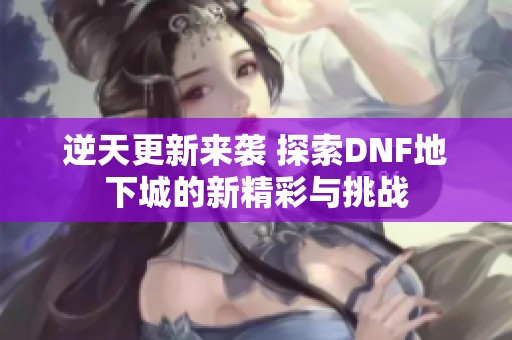 逆天更新来袭 探索DNF地下城的新精彩与挑战