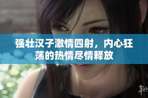 强壮汉子激情四射，内心狂荡的热情尽情释放