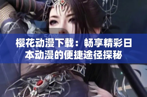樱花动漫下载：畅享精彩日本动漫的便捷途径探秘