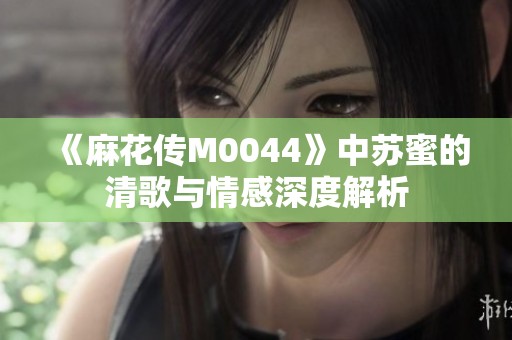 《麻花传M0044》中苏蜜的清歌与情感深度解析