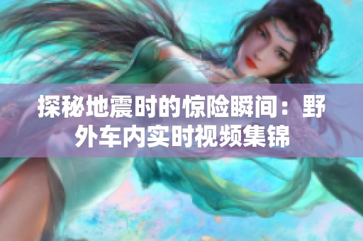 探秘地震时的惊险瞬间：野外车内实时视频集锦