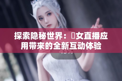 探索隐秘世界：祼女直播应用带来的全新互动体验