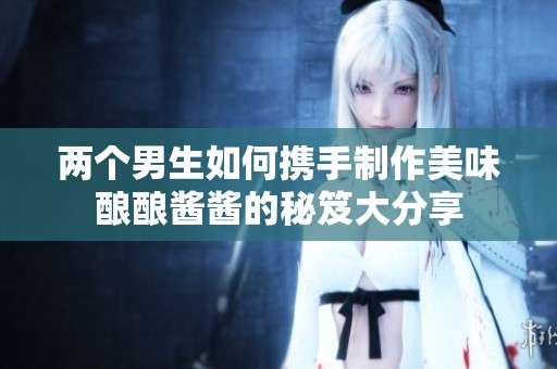 两个男生如何携手制作美味酿酿酱酱的秘笈大分享