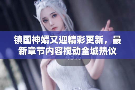 镇国神婿又迎精彩更新，最新章节内容搅动全城热议