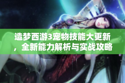 造梦西游3宠物技能大更新，全新能力解析与实战攻略