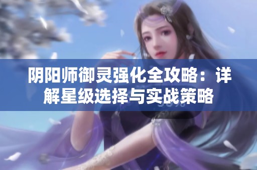 阴阳师御灵强化全攻略：详解星级选择与实战策略