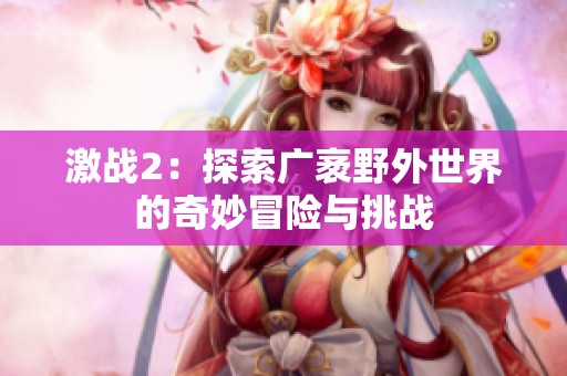 激战2：探索广袤野外世界的奇妙冒险与挑战