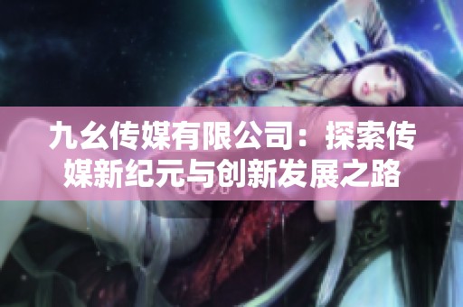 九幺传媒有限公司：探索传媒新纪元与创新发展之路
