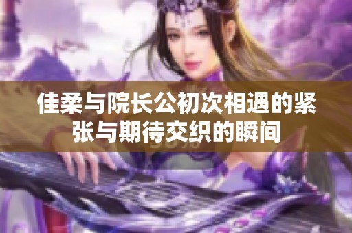 佳柔与院长公初次相遇的紧张与期待交织的瞬间
