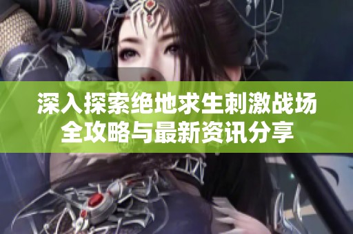 深入探索绝地求生刺激战场全攻略与最新资讯分享