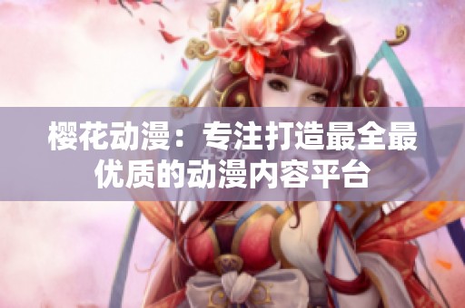 樱花动漫：专注打造最全最优质的动漫内容平台