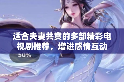 适合夫妻共赏的多部精彩电视剧推荐，增进感情互动