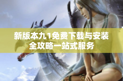 新版本九1免费下载与安装全攻略一站式服务