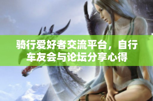骑行爱好者交流平台，自行车友会与论坛分享心得