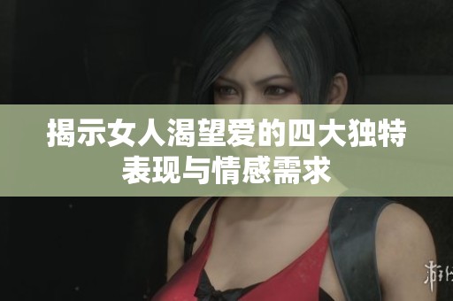 揭示女人渴望爱的四大独特表现与情感需求