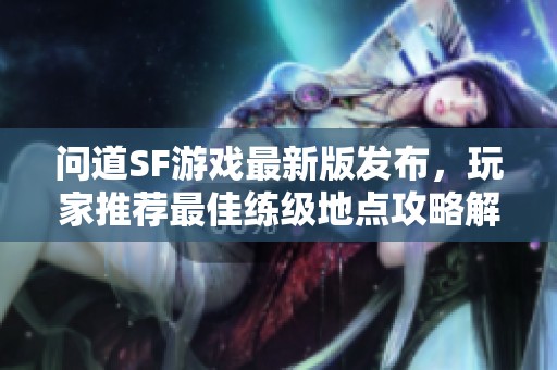 问道SF游戏最新版发布，玩家推荐最佳练级地点攻略解析