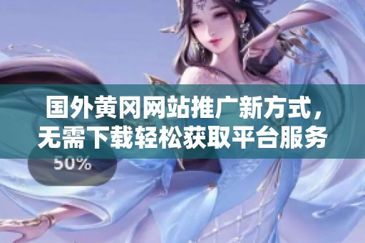 国外黄冈网站推广新方式，无需下载轻松获取平台服务