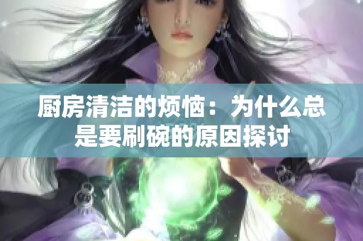 厨房清洁的烦恼：为什么总是要刷碗的原因探讨