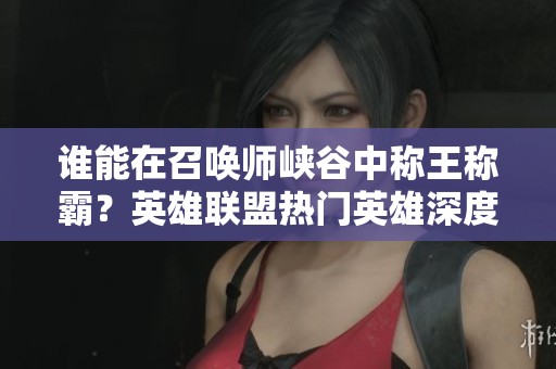 谁能在召唤师峡谷中称王称霸？英雄联盟热门英雄深度比较