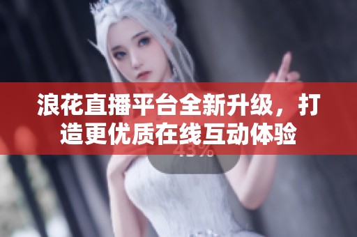浪花直播平台全新升级，打造更优质在线互动体验