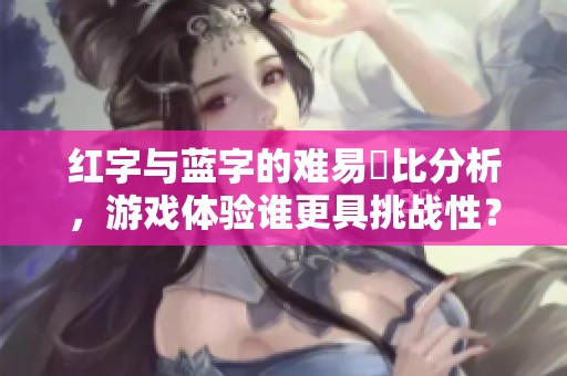 红字与蓝字的难易対比分析，游戏体验谁更具挑战性？