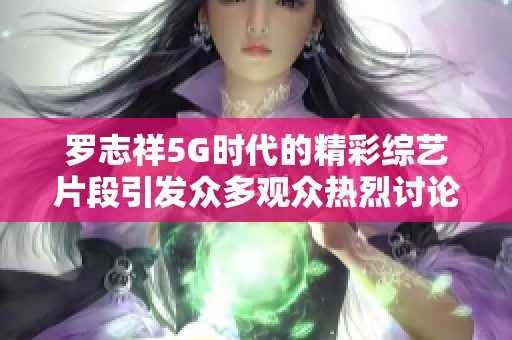 罗志祥5G时代的精彩综艺片段引发众多观众热烈讨论
