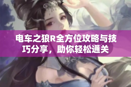 电车之狼R全方位攻略与技巧分享，助你轻松通关