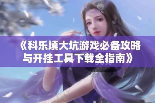 《科乐填大坑游戏必备攻略与开挂工具下载全指南》
