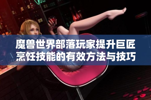 魔兽世界部落玩家提升巨匠烹饪技能的有效方法与技巧