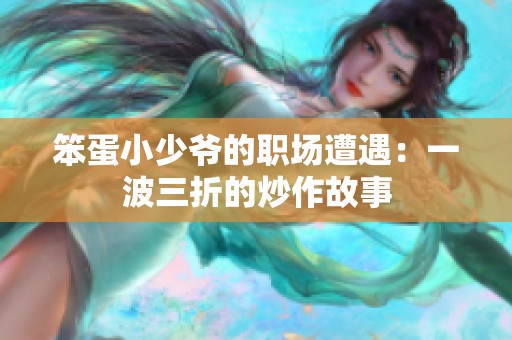 笨蛋小少爷的职场遭遇：一波三折的炒作故事