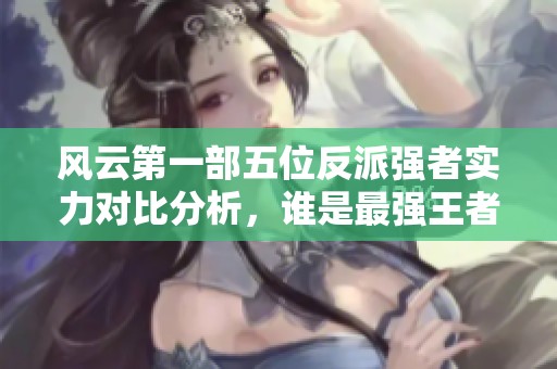 风云第一部五位反派强者实力对比分析，谁是最强王者