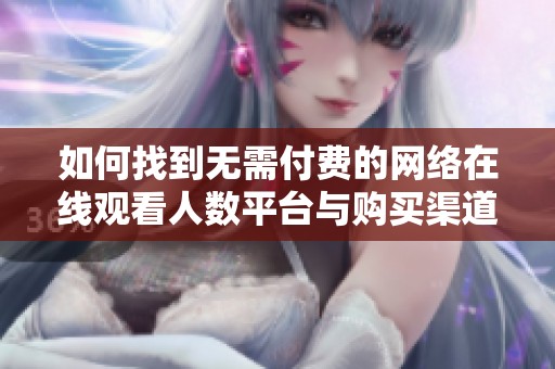 如何找到无需付费的网络在线观看人数平台与购买渠道
