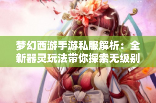 梦幻西游手游私服解析：全新器灵玩法带你探索无级别爆率乐趣