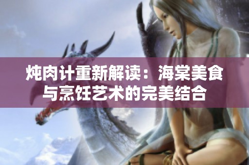 炖肉计重新解读：海棠美食与烹饪艺术的完美结合