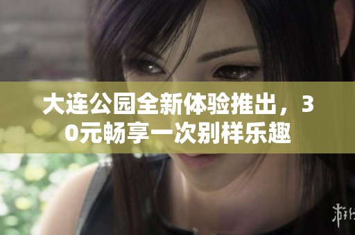 大连公园全新体验推出，30元畅享一次别样乐趣