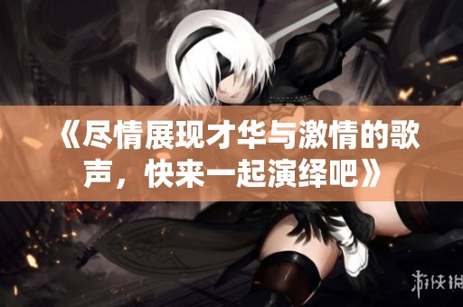 《尽情展现才华与激情的歌声，快来一起演绎吧》