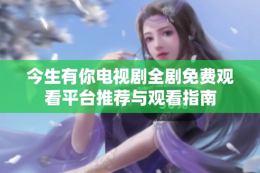 今生有你电视剧全剧免费观看平台推荐与观看指南
