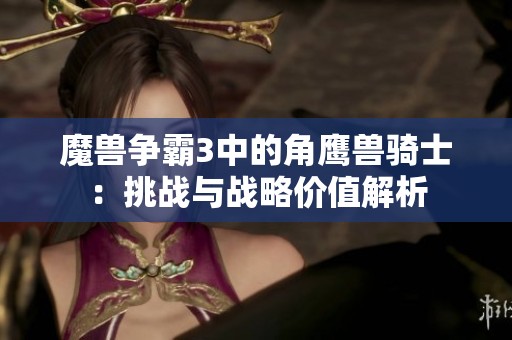 魔兽争霸3中的角鹰兽骑士：挑战与战略价值解析