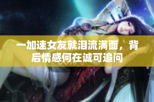 一加速女友就泪流满面，背后情感何在诚可追问