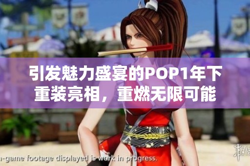 引发魅力盛宴的POP1年下重装亮相，重燃无限可能
