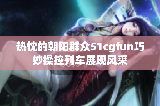热忱的朝阳群众51cgfun巧妙操控列车展现风采