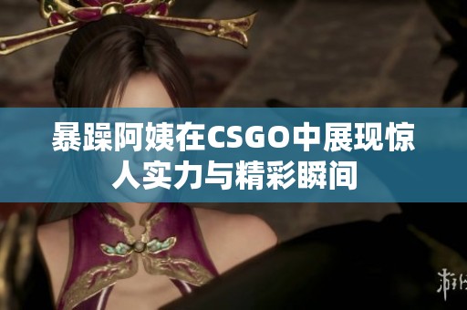 暴躁阿姨在CSGO中展现惊人实力与精彩瞬间